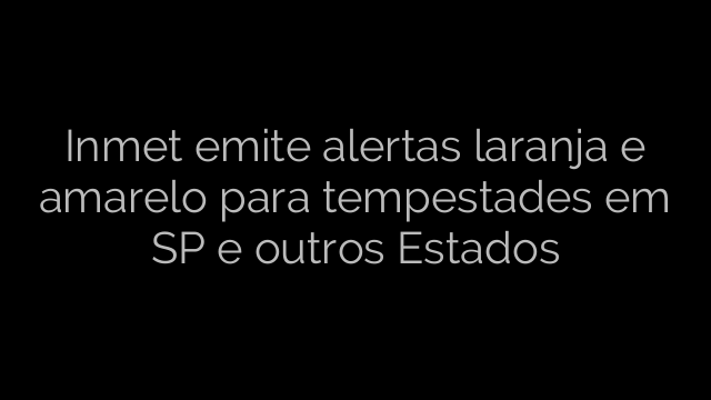 ​Inmet emite alertas laranja e amarelo para tempestades em SP e outros Estados 